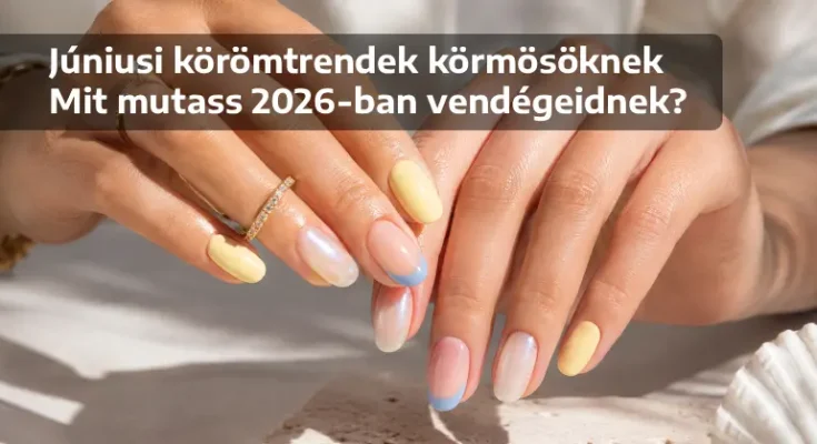 Júniusi körömtrendek körmösöknek – Mit mutass 2026-ban vendégeidnek?